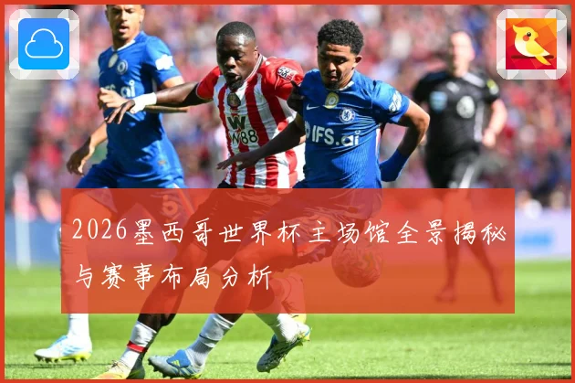 2026墨西哥世界杯主场馆全景揭秘与赛事布局分析