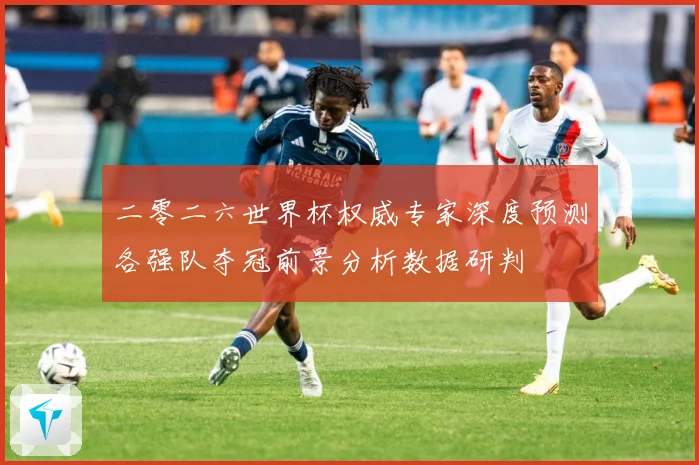 二零二六世界杯权威专家深度预测各强队夺冠前景分析数据研判