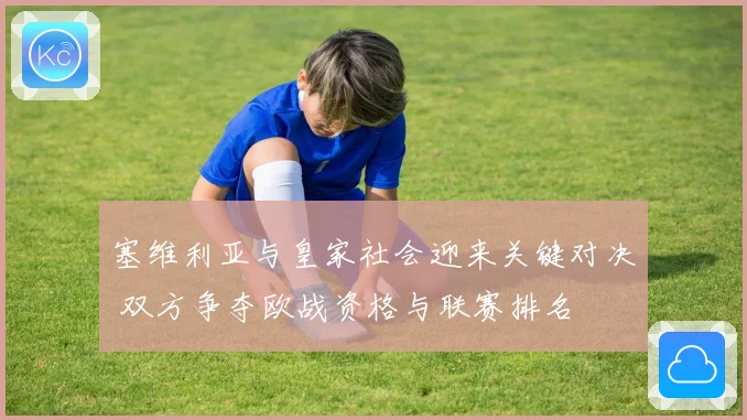 塞维利亚与皇家社会迎来关键对决 双方争夺欧战资格与联赛排名