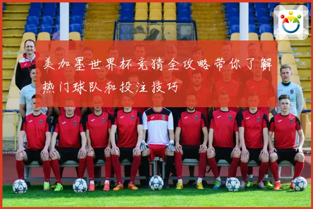 美加墨世界杯竞猜全攻略带你了解热门球队和投注技巧
