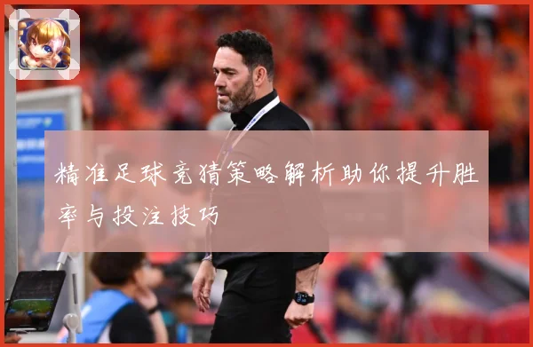 精准足球竞猜策略解析助你提升胜率与投注技巧