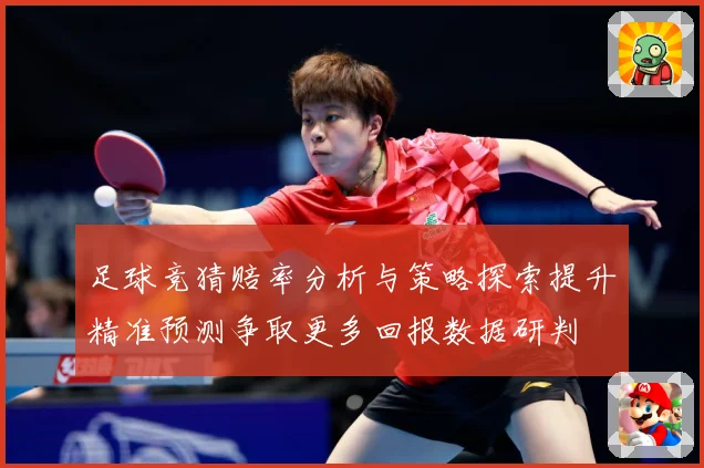 足球竞猜赔率分析与策略探索提升精准预测争取更多回报数据研判