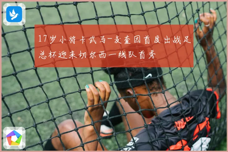 17岁小将卡武马-麦奎因首度出战足总杯迎来切尔西一线队首秀