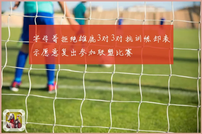 字母哥拒绝雄鹿3对3对抗训练却表示愿意复出参加联盟比赛