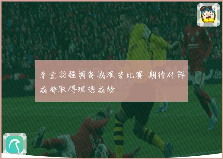 李金羽强调备战艰苦比赛 期待对阵成都取得理想成绩