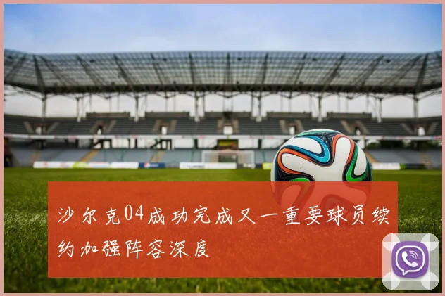 沙尔克04成功完成又一重要球员续约加强阵容深度