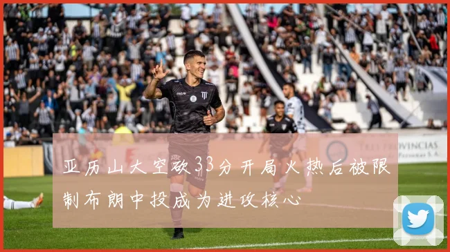 亚历山大空砍33分开局火热后被限制布朗中投成为进攻核心