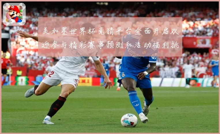 美加墨世界杯竞猜平台全面开启欢迎参与精彩赛事预测和活动福利挑数据研判