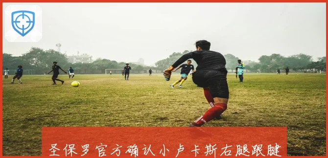 圣保罗官方确认小卢卡斯右腿跟腱完全断裂 已完成手术治疗