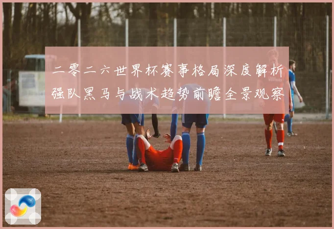 二零二六世界杯赛事格局深度解析强队黑马与战术趋势前瞻全景观察