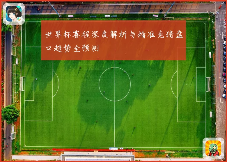 世界杯赛程深度解析与精准竞猜盘口趋势全预测