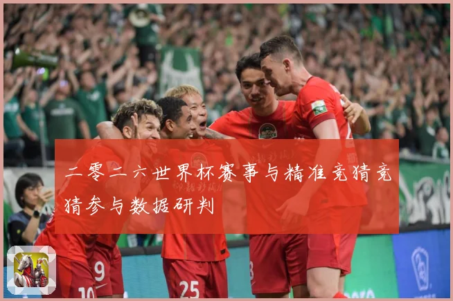 二零二六世界杯赛事与精准竞猜竞猜参与数据研判