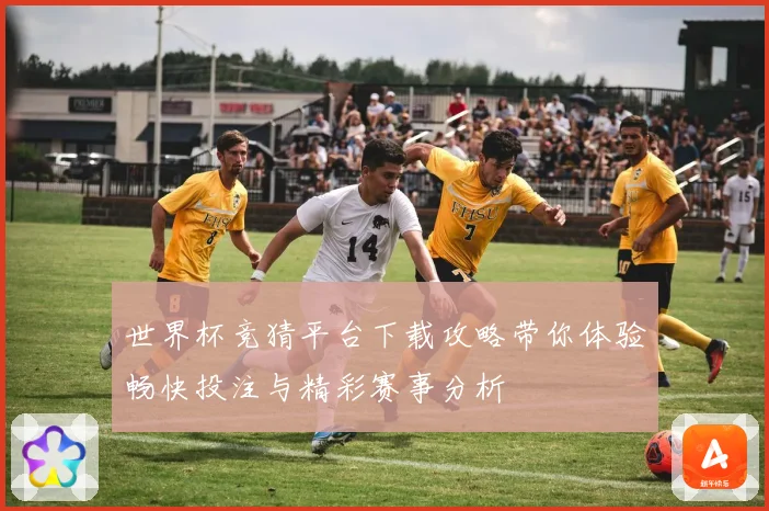 世界杯竞猜平台下载攻略带你体验畅快投注与精彩赛事分析