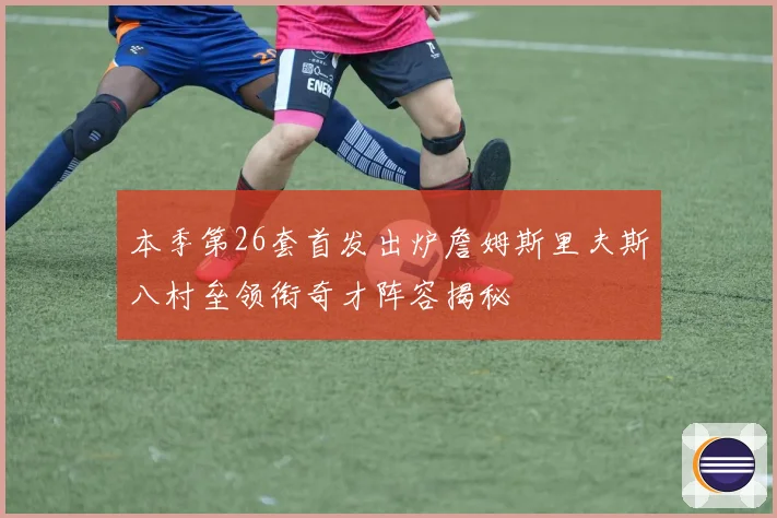 本季第26套首发出炉詹姆斯里夫斯八村垒领衔奇才阵容揭秘
