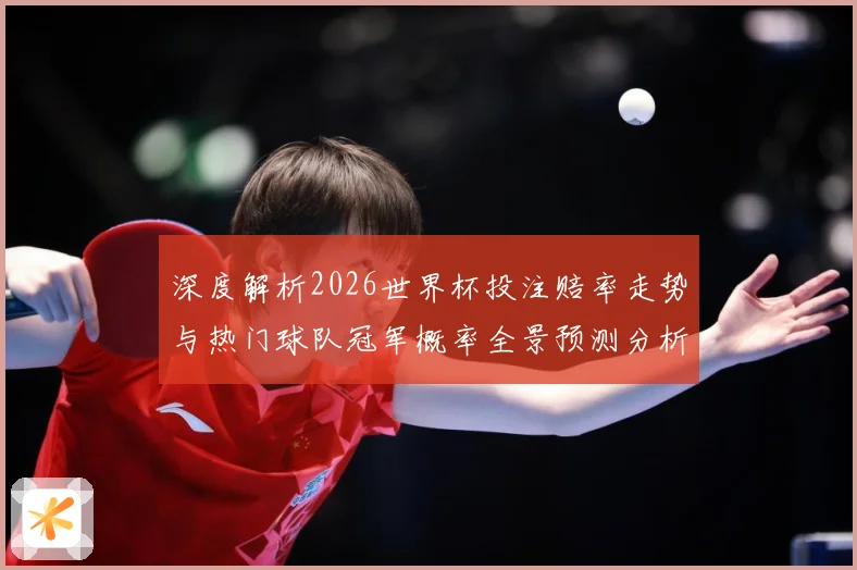 深度解析2026世界杯投注赔率走势与热门球队冠军概率全景预测分析