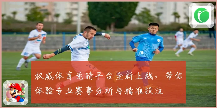 权威体育竞猜平台全新上线，带你体验专业赛事分析与精准投注