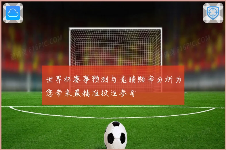 世界杯赛事预测与竞猜赔率分析为您带来最精准投注参考