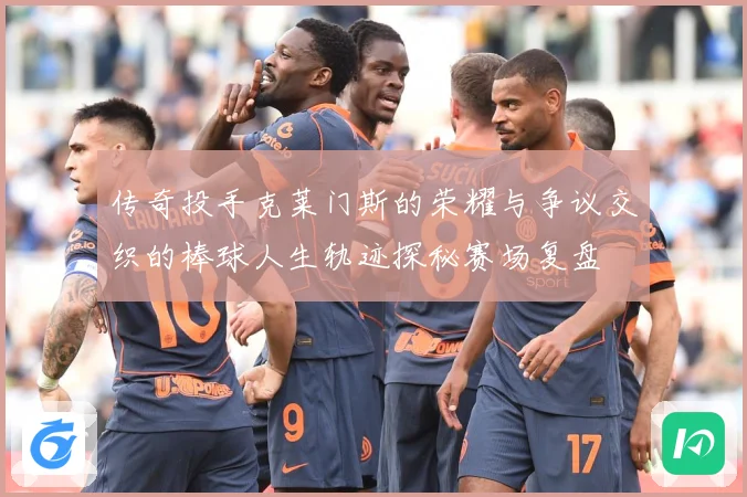 传奇投手克莱门斯的荣耀与争议交织的棒球人生轨迹探秘赛场复盘