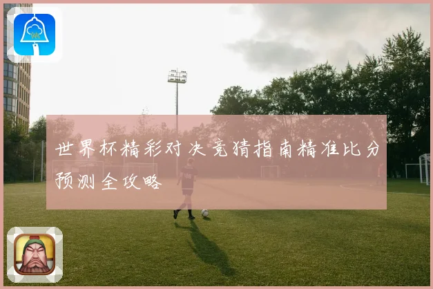 世界杯精彩对决竞猜指南精准比分预测全攻略