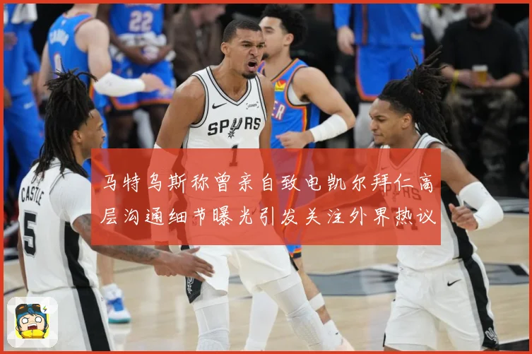 马特乌斯称曾亲自致电凯尔拜仁高层沟通细节曝光引发关注外界热议
