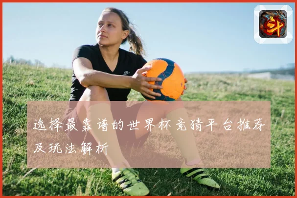 选择最靠谱的世界杯竞猜平台推荐及玩法解析