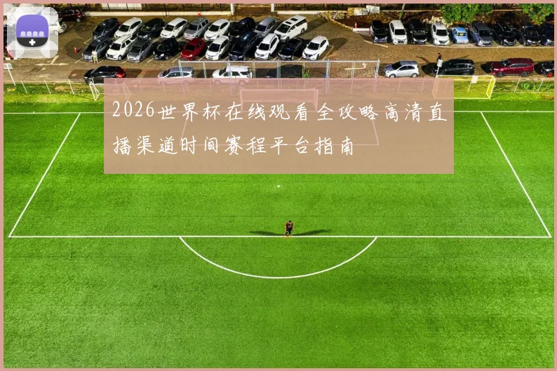 2026世界杯在线观看全攻略高清直播渠道时间赛程平台指南