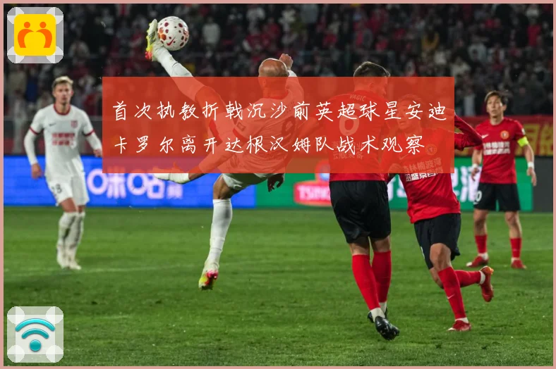 首次执教折戟沉沙前英超球星安迪卡罗尔离开达根汉姆队战术观察