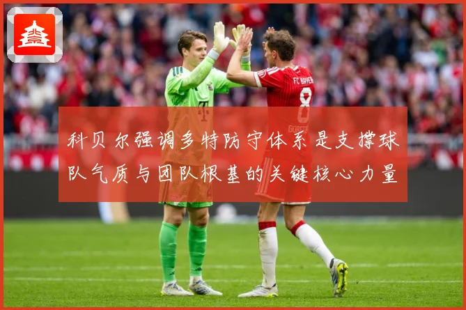 科贝尔强调多特防守体系是支撑球队气质与团队根基的关键核心力量