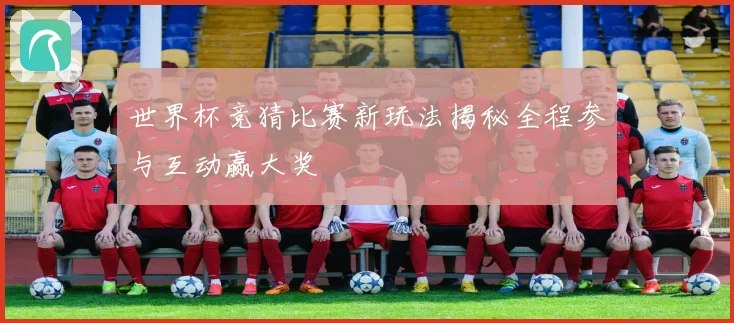 世界杯竞猜比赛新玩法揭秘全程参与互动赢大奖
