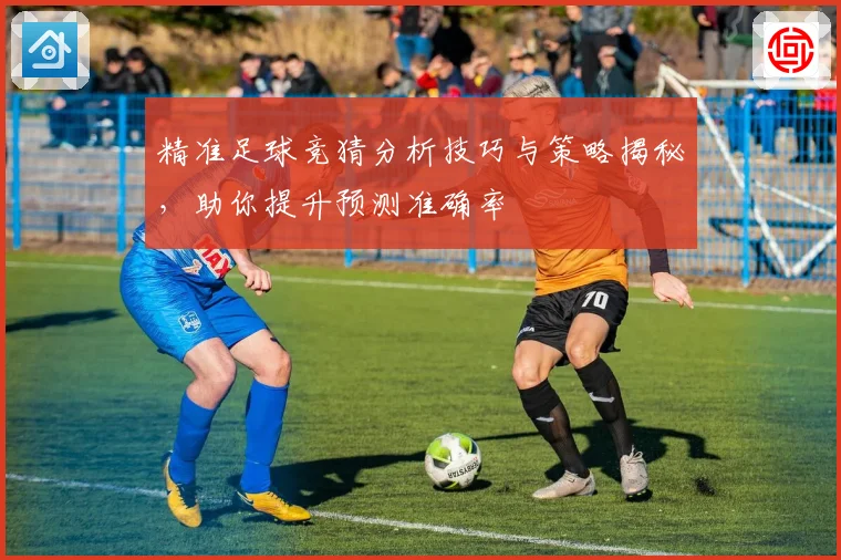 精准足球竞猜分析技巧与策略揭秘，助你提升预测准确率