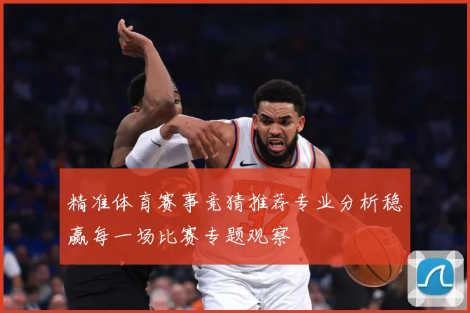 精准体育赛事竞猜推荐专业分析稳赢每一场比赛专题观察