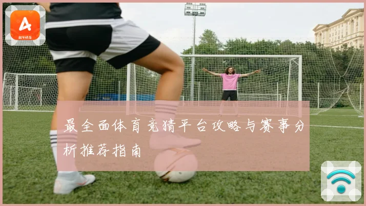 最全面体育竞猜平台攻略与赛事分析推荐指南