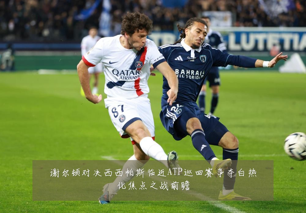 谢尔顿对决西西帕斯临近ATP巡回赛争夺白热化焦点之战前瞻