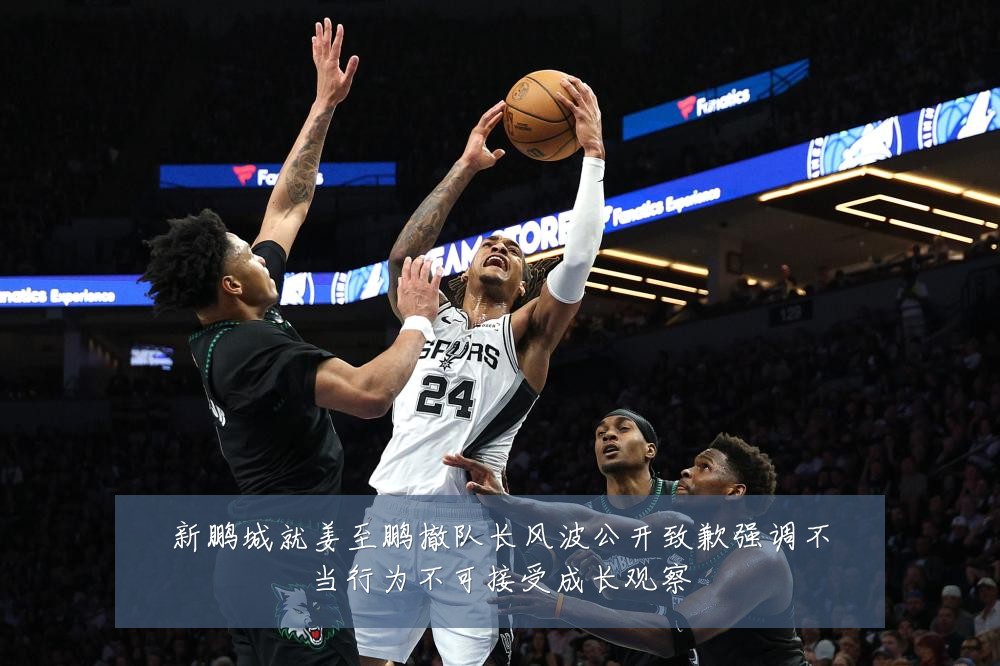 新鹏城就姜至鹏撤队长风波公开致歉强调不当行为不可接受成长观察