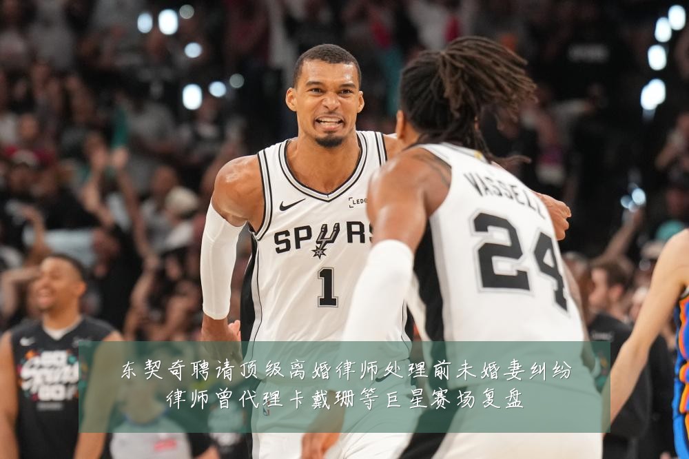 东契奇聘请顶级离婚律师处理前未婚妻纠纷律师曾代理卡戴珊等巨星赛场复盘